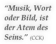 “Musik, Wort oder Bild, ist der Atem des Seins.” (CCK)