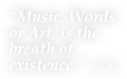 “Music, Words or Art, is the breath of existence.” (CCK)