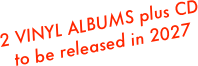 2 VINYL ALBUMS plus CD
to be released in 2027