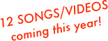12 SONGS/VIDEOS 
coming this year!